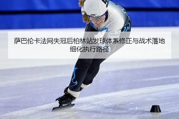 萨巴伦卡法网失冠后柏林站发球体系修正与战术落地细化执行路径
