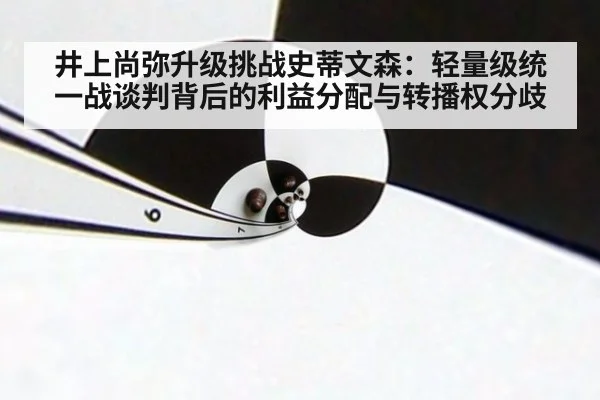 井上尚弥升级挑战史蒂文森：轻量级统一战谈判背后的利益分配与转播权分歧