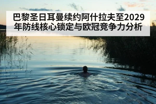 巴黎圣日耳曼续约阿什拉夫至2029年防线核心锁定与欧冠竞争力分析