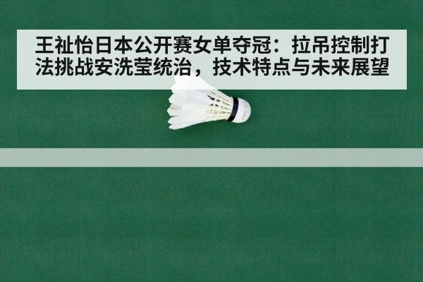 王祉怡日本公开赛女单夺冠：拉吊控制打法挑战安洗莹统治，技术特点与未来展望