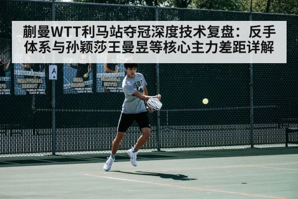 蒯曼WTT利马站夺冠深度技术复盘：反手体系与孙颖莎王曼昱等核心主力差距详解