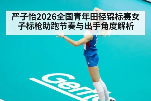 严子怡2026全国青年田径锦标赛女子标枪助跑节奏与出手角度解析