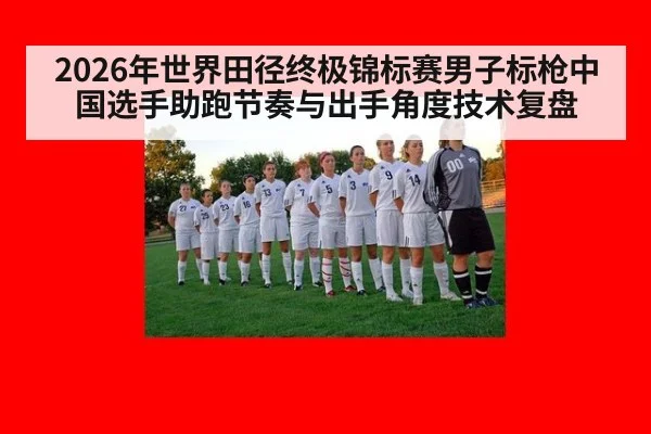 2026年世界田径终极锦标赛男子标枪中国选手助跑节奏与出手角度技术复盘