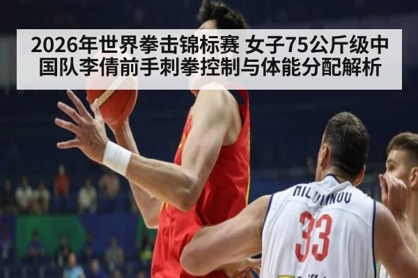 2026年世界拳击锦标赛 女子75公斤级中国队李倩前手刺拳控制与体能分配解析
