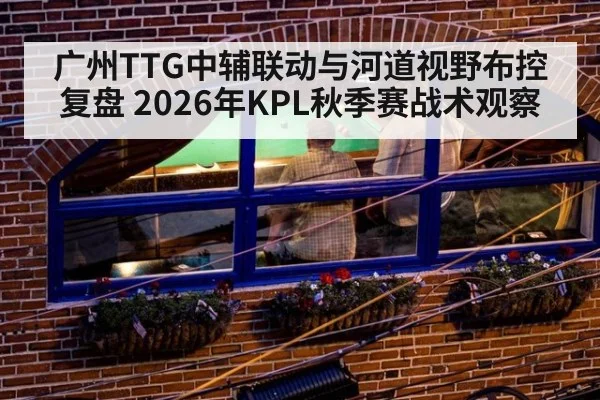 广州TTG中辅联动与河道视野布控复盘 2026年KPL秋季赛战术观察