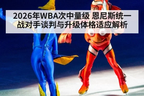 2026年WBA次中量级 恩尼斯统一战对手谈判与升级体格适应解析