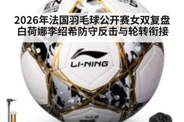 2026年法国羽毛球公开赛女双复盘 白荷娜李绍希防守反击与轮转衔接