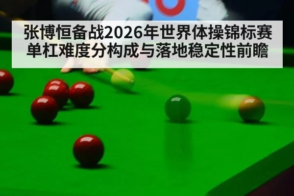 张博恒备战2026年世界体操锦标赛单杠难度分构成与落地稳定性前瞻