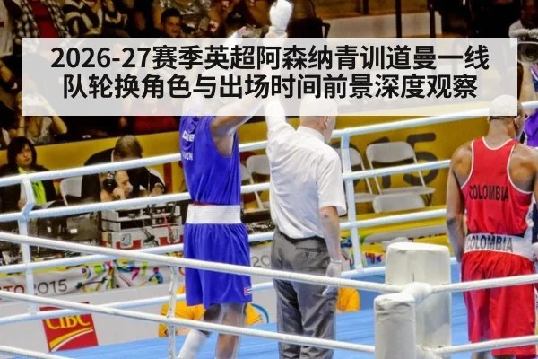 2026-27赛季英超阿森纳青训道曼一线队轮换角色与出场时间前景深度观察